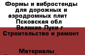 Формы и вибростенды для дорожных и аэродромных плит  - Псковская обл., Великие Луки г. Строительство и ремонт » Материалы   . Псковская обл.,Великие Луки г.